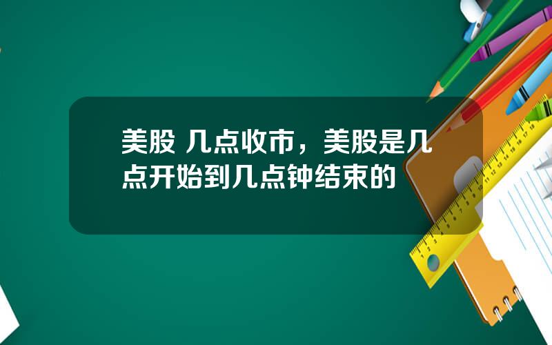 美股 几点收市，美股是几点开始到几点钟结束的